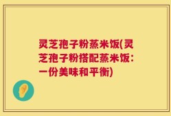 灵芝孢子粉蒸米饭(灵芝孢子粉搭配蒸米饭：一份美味和平衡)