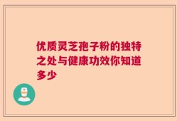 优质灵芝孢子粉的独特之处与健康功效你知道多少