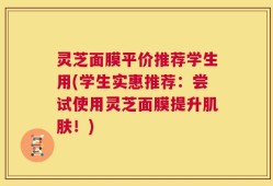 灵芝面膜平价推荐学生用(学生实惠推荐：尝试使用灵芝面膜提升肌肤！)