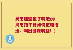 灵芝破壁孢子粉泡水(灵芝孢子粉如何正确泡水，喝出健康利益！)