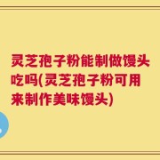 灵芝孢子粉能制做馒头吃吗(灵芝孢子粉可用来制作美味馒头)