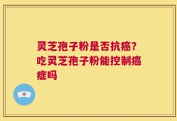 灵芝孢子粉是否抗癌？吃灵芝孢子粉能控制癌症吗