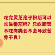 吃完灵芝孢子粉后可以吃生番茄吗？只吃蔬菜不吃肉类会不会导致营养不良？