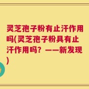 灵芝孢子粉有止汗作用吗(灵芝孢子粉具有止汗作用吗？——新发现)