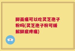 脚面痛可以吃灵芝孢子粉吗(灵芝孢子粉可缓解脚底疼痛)