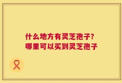 什么地方有灵芝孢子？哪里可以买到灵芝孢子