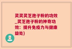 灵灵灵芝孢子粉的功效_灵芝孢子粉的神奇功效：提升免疫力与健康益处)