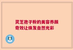 灵芝孢子粉的美容养颜奇效让焕发自然光彩