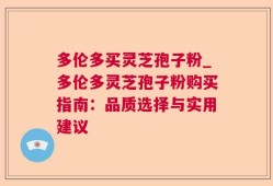 多伦多买灵芝孢子粉_多伦多灵芝孢子粉购买指南：品质选择与实用建议