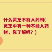 什么灵芝不能入药材(灵芝中有一种不能入药材，你了解吗？)