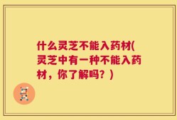 什么灵芝不能入药材(灵芝中有一种不能入药材，你了解吗？)