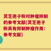 灵芝孢子粉对肿瘤抑制的参考文献(灵芝孢子粉具有抑制肿瘤作用：参考文献)