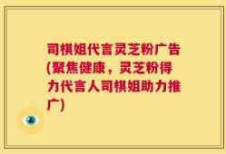司棋姐代言灵芝粉广告(聚焦健康，灵芝粉得力代言人司棋姐助力推广)