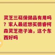 灵芝三萜保健品有用吗？家人最近想买德睿柯森灵芝孢子油，这个东西好吗