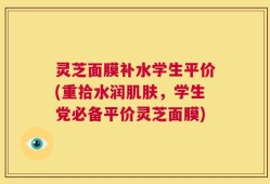 灵芝面膜补水学生平价(重拾水润肌肤，学生党必备平价灵芝面膜)