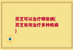 灵芝可以治疗哪些病(灵芝有效治疗多种疾病)