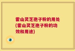 霍山灵芝孢子粉的用处(霍山灵芝孢子粉的功效和用途)