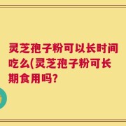 灵芝孢子粉可以长时间吃么(灵芝孢子粉可长期食用吗？