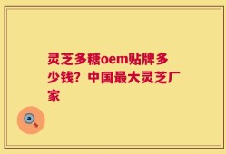 灵芝多糖oem贴牌多少钱？中国最大灵芝厂家