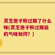 灵芝孢子粉过期了什么味(灵芝孢子粉过期后的气味如何？)