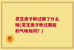 灵芝孢子粉过期了什么味(灵芝孢子粉过期后的气味如何？)