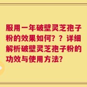 服用一年破壁灵芝孢子粉的效果如何？？详细解析破壁灵芝孢子粉的功效与使用方法？