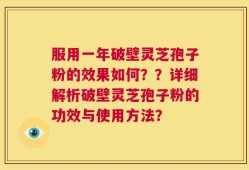 服用一年破壁灵芝孢子粉的效果如何？？详细解析破壁灵芝孢子粉的功效与使用方法？
