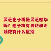 灵芝孢子粉是灵芝精华吗？孢子粉有油花和无油花有什么区别