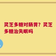 灵芝多糖对肠胃？灵芝多糖治失眠吗