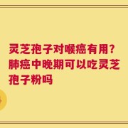 灵芝孢子对喉癌有用？肺癌中晚期可以吃灵芝孢子粉吗