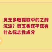 灵芝多糖提取中的乙醇沉淀？灵芝香菇平菇有什么标志性成分