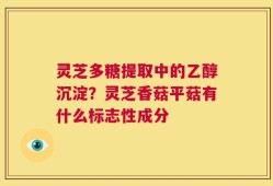 灵芝多糖提取中的乙醇沉淀？灵芝香菇平菇有什么标志性成分