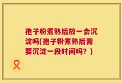 孢子粉煮熟后放一会沉淀吗(孢子粉煮熟后需要沉淀一段时间吗？)