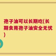 孢子油可以长期吃(长期食用孢子油安全无忧)