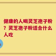 健康的人喝灵芝孢子粉？灵芝孢子粉适合什么人吃
