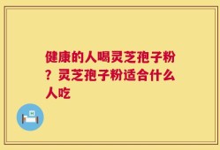 健康的人喝灵芝孢子粉？灵芝孢子粉适合什么人吃