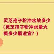 灵芝孢子粉冲水放多少(灵芝孢子粉冲水量大概多少最适宜？)