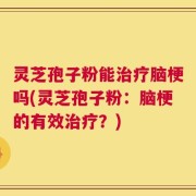 灵芝孢子粉能治疗脑梗吗(灵芝孢子粉：脑梗的有效治疗？)