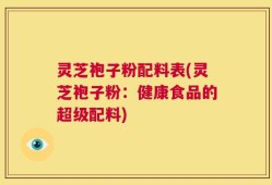 灵芝袍子粉配料表(灵芝袍子粉：健康食品的超级配料)