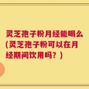 灵芝孢子粉月经能喝么(灵芝孢子粉可以在月经期间饮用吗？)