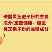 破壁灵芝孢子粉的主要成分(重塑健康，破壁灵芝孢子粉的关键成分)