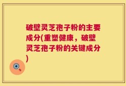 破壁灵芝孢子粉的主要成分(重塑健康，破壁灵芝孢子粉的关键成分)