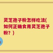 灵芝孢子粉怎样吃法(如何正确食用灵芝孢子粉？)
