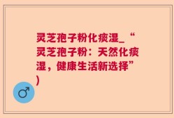 灵芝孢子粉化痰湿_“灵芝孢子粉：天然化痰湿，健康生活新选择”)