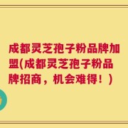 成都灵芝孢子粉品牌加盟(成都灵芝孢子粉品牌招商，机会难得！)