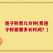 孢子粉煮几分钟(煮孢子粉需要多长时间？)