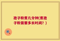 孢子粉煮几分钟(煮孢子粉需要多长时间？)