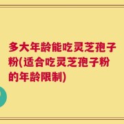 多大年龄能吃灵芝孢子粉(适合吃灵芝孢子粉的年龄限制)