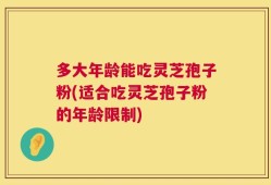 多大年龄能吃灵芝孢子粉(适合吃灵芝孢子粉的年龄限制)