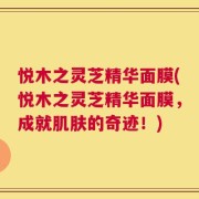 悦木之灵芝精华面膜(悦木之灵芝精华面膜，成就肌肤的奇迹！)